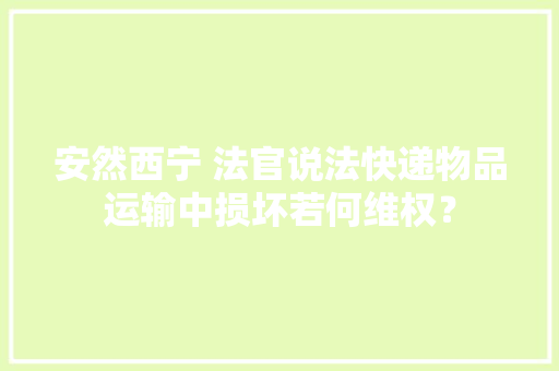 安然西宁 法官说法快递物品运输中损坏若何维权？