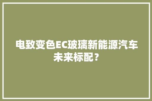 电致变色EC玻璃新能源汽车未来标配？