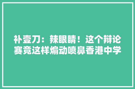 补壹刀：辣眼睛！这个辩论赛竟这样煽动喷鼻香港中学生