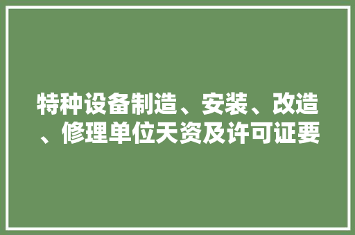 特种设备制造、安装、改造、修理单位天资及许可证要求