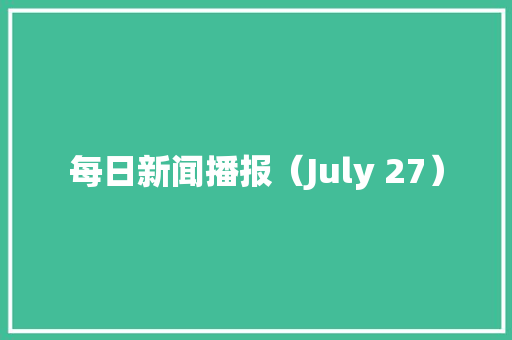 每日新闻播报（July 27）