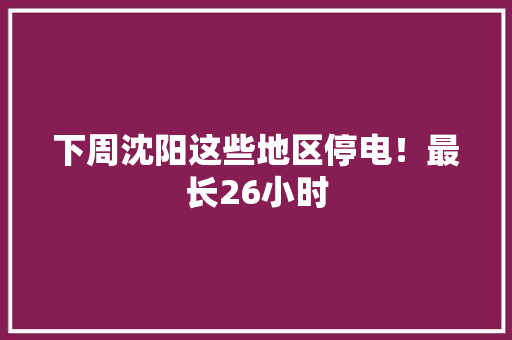 下周沈阳这些地区停电！最长26小时