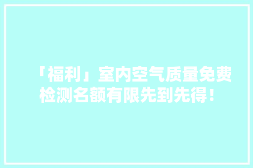 「福利」室内空气质量免费检测名额有限先到先得！ 「福利」室内空气质量免费检测名额有限先到先得！ 智能家居