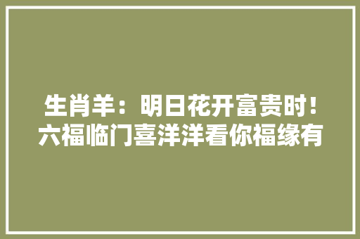 生肖羊：明日花开富贵时！六福临门喜洋洋看你福缘有多深？