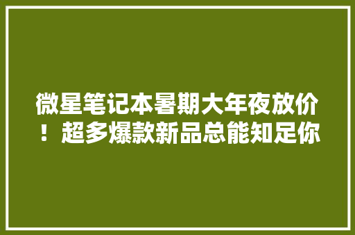 微星笔记本暑期大年夜放价！超多爆款新品总能知足你需求