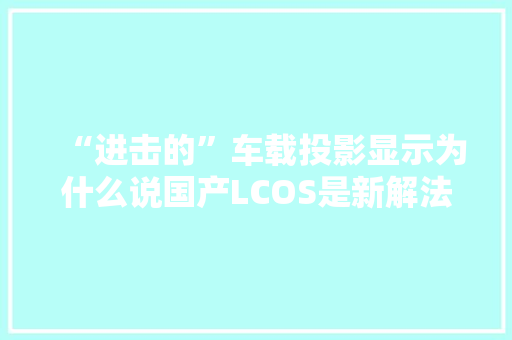 “进击的”车载投影显示为什么说国产LCOS是新解法？