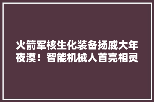 火箭军核生化装备扬威大年夜漠！智能机械人首亮相灵活处理放射源