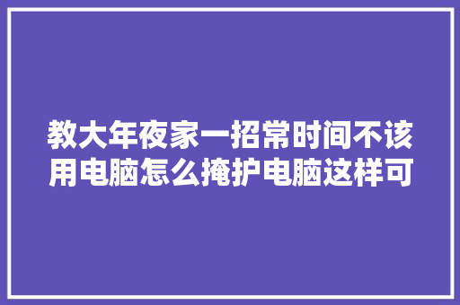 教大年夜家一招常时间不该用电脑怎么掩护电脑这样可以延长运用寿命