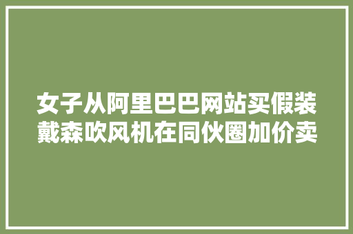 女子从阿里巴巴网站买假装戴森吹风机在同伙圈加价卖被公诉
