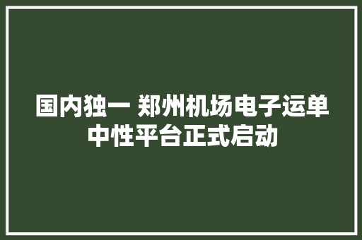 国内独一 郑州机场电子运单中性平台正式启动,运单号查询快递单号查询。