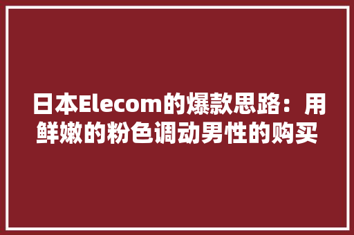日本Elecom的爆款思路：用鲜嫩的粉色调动男性的购买欲