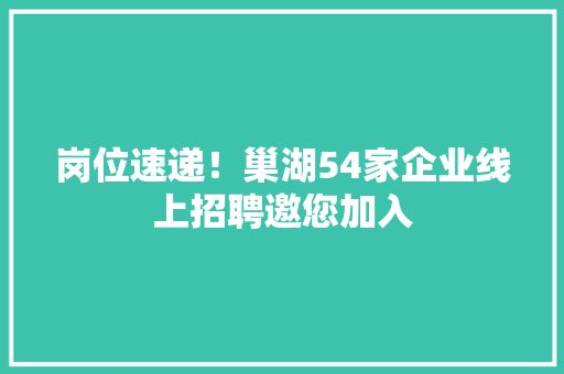岗位速递！巢湖54家企业线上招聘邀您加入