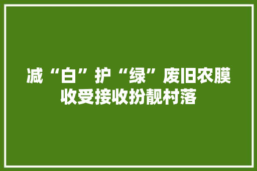 减“白”护“绿”废旧农膜收受接收扮靓村落