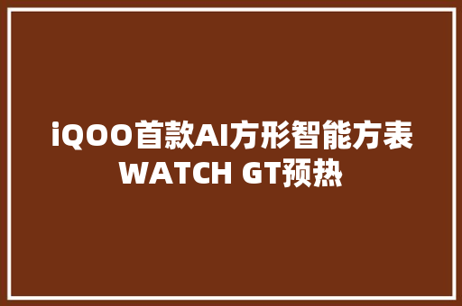 iQOO首款AI方形智能方表WATCH GT预热