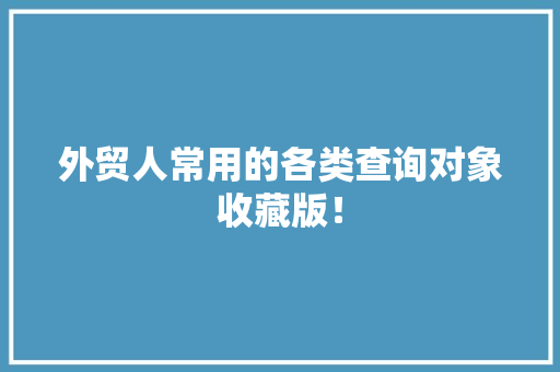 外贸人常用的各类查询对象收藏版！