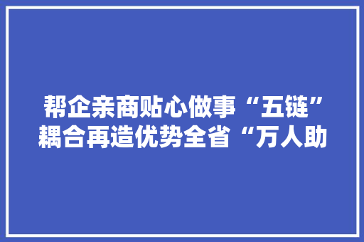 帮企亲商贴心做事“五链”耦合再造优势全省“万人助万企”活动的“焦作实践”