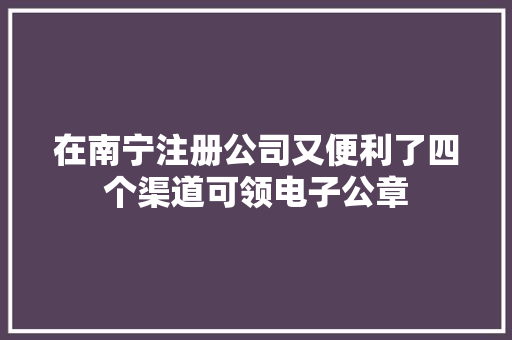 在南宁注册公司又便利了四个渠道可领电子公章 在南宁注册公司又便利了四个渠道可领电子公章 人工智能