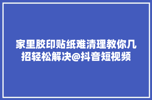 家里胶印贴纸难清理教你几招轻松解决@抖音短视频