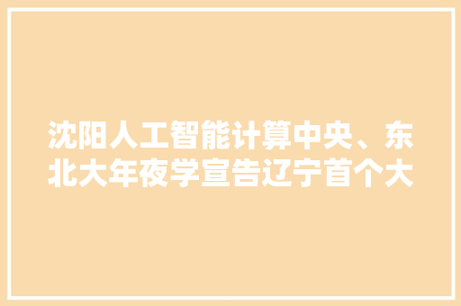 沈阳人工智能计算中央、东北大年夜学宣告辽宁首个大年夜模型沈阳·太一