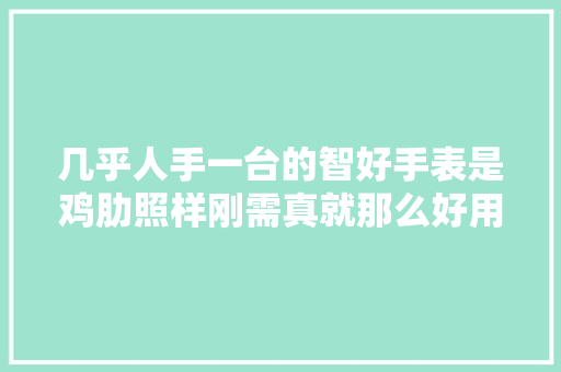 几乎人手一台的智好手表是鸡肋照样刚需真就那么好用？ 几乎人手一台的智好手表是鸡肋照样刚需真就那么好用？ 人工智能