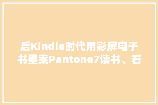 后Kindle时代用彩屏电子书墨案Pantone7读书、看漫画才更正宗