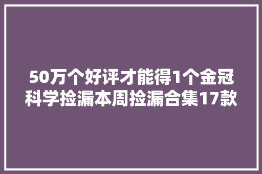 50万个好评才能得1个金冠科学捡漏本周捡漏合集17款新品