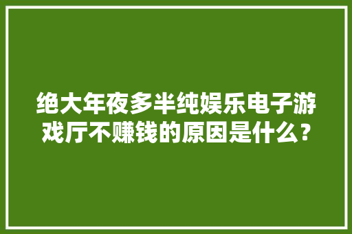 绝大年夜多半纯娱乐电子游戏厅不赚钱的原因是什么？,经营性演出许可证。
