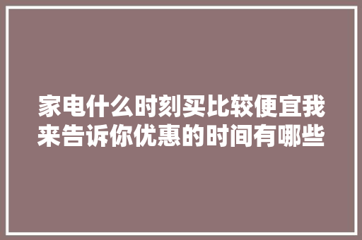 家电什么时刻买比较便宜我来告诉你优惠的时间有哪些
