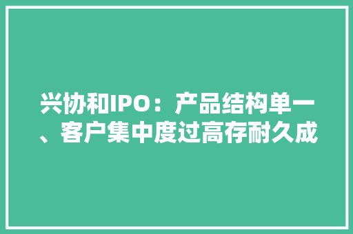 兴协和IPO：产品结构单一、客户集中度过高存耐久成长能力隐忧 兴协和IPO：产品结构单一、客户集中度过高存耐久成长能力隐忧 人工智能