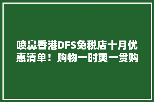 喷鼻香港DFS免税店十月优惠清单！购物一时爽一贯购物一贯爽