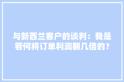 与新西兰客户的谈判：我是若何将订单利润翻几倍的？