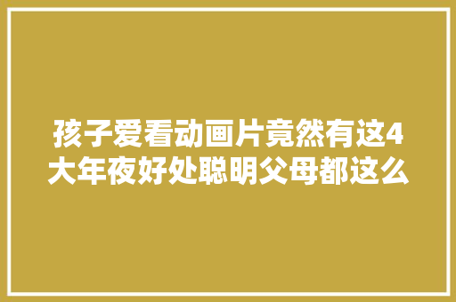 孩子爱看动画片竟然有这4大年夜好处聪明父母都这么做