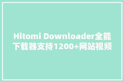 Hitomi Downloader全能下载器支持1200+网站视频下载