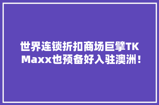 世界连锁折扣商场巨擘TK Maxx也预备好入驻澳洲！从此再也不用欧洲代购！ 世界连锁折扣商场巨擘TK Maxx也预备好入驻澳洲！从此再也不用欧洲代购！ 智能科技