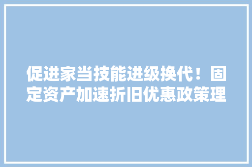 促进家当技能进级换代！固定资产加速折旧优惠政策理解一下