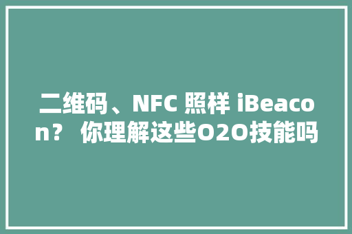 二维码、NFC 照样 iBeacon？ 你理解这些O2O技能吗？