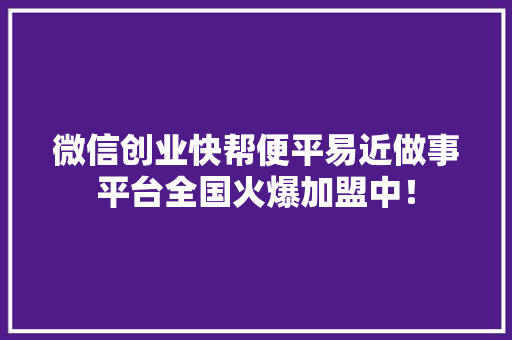 微信创业快帮便平易近做事平台全国火爆加盟中！