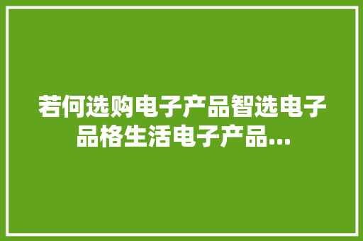 若何选购电子产品智选电子品格生活电子产品... 若何选购电子产品智选电子品格生活电子产品... 智能科技