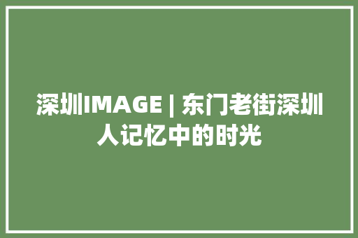 深圳IMAGE | 东门老街深圳人记忆中的时光