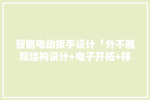 智能电动扳手设计「外不雅观结构设计+电子开拓+样品制作」