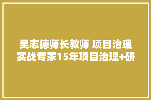 吴志德师长教师 项目治理实战专家15年项目治理+研发治理实战经验