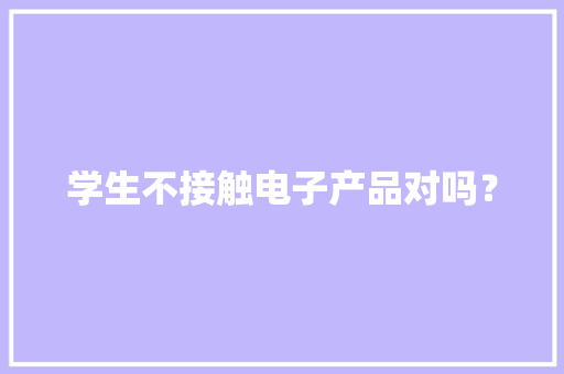 学生不接触电子产品对吗？