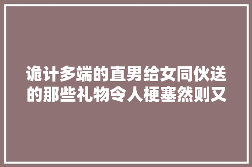 诡计多端的直男给女同伙送的那些礼物令人梗塞然则又忍不住想笑,一个月可以做人流吗。