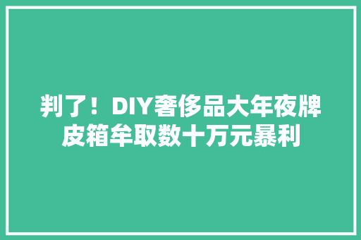 判了！DIY奢侈品大年夜牌皮箱牟取数十万元暴利