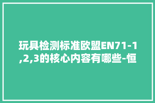 玩具检测标准欧盟EN71-1,2,3的核心内容有哪些-恒祥检测来解答