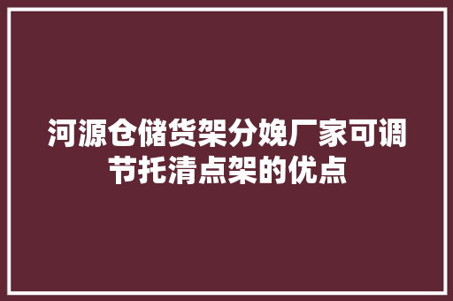 河源仓储货架分娩厂家可调节托清点架的优点
