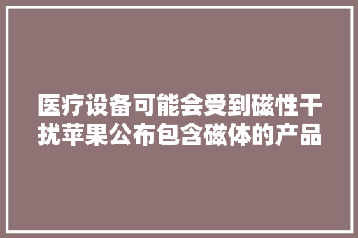 医疗设备可能会受到磁性干扰苹果公布包含磁体的产品清单
