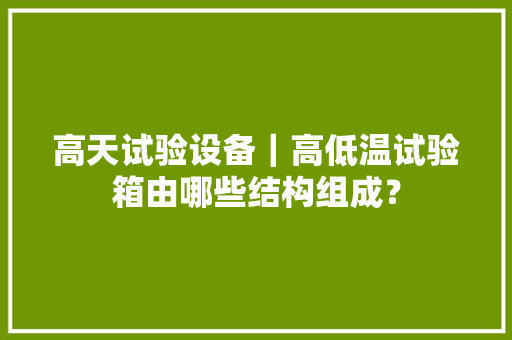 高天试验设备｜高低温试验箱由哪些结构组成？