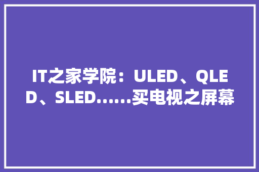 IT之家学院：ULED、QLED、SLED……买电视之屏幕面板大年夜科普