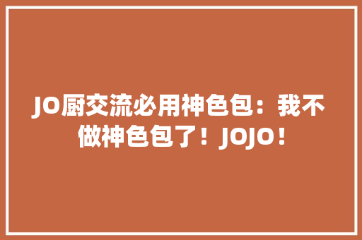 JO厨交流必用神色包：我不做神色包了！JOJO！